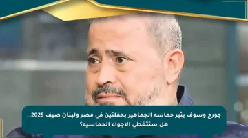 جورج وسوف يثير حماسة الجماهير بحفلتين في مصر ولبنان صيف 2025.. هل ستتغطي الأجواء الحماسية؟